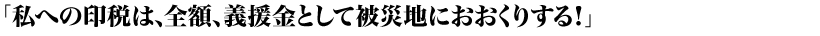 「私への印税は、全額、義援金として被災地におおくりする！」