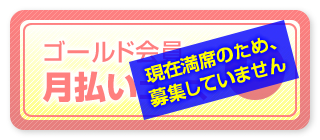 ゴールド会員 月払いコース　現在満席のため、募集していません