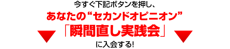 今すぐ下記ボタンを押し、あなたの“セカンドオピニオン”「瞬間直し実践会」に入会する！