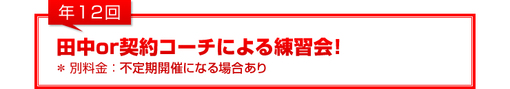 年12回：「田中or契約コーチによる練習会！」（別料金：不定期開催になる場合あり）