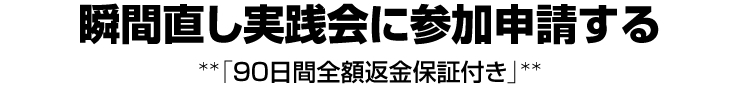 瞬間直し実践会に参加申請する　**「90日間全額返金保証付き」**