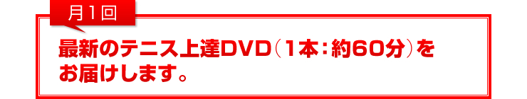 月1回：最新のテニス上達DVD（1本：約60分）をお届けします。