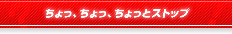 ちょっ、ちょっ、ちょっとストップ