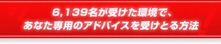 6,139名が受けた環境で、あなた専用のアドバイスを受けとる方法