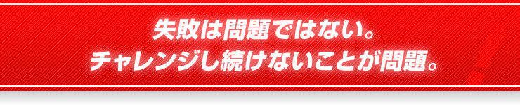 失敗は問題ではない。チャレンジし続けないことが問題。