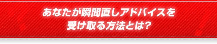 あなたが、瞬間直しアドバイスを受けとる方法とは？