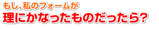 もし、私のフォームが理にかなったものだったら?
