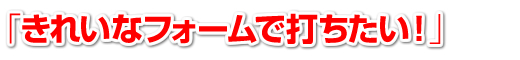 きれいなフォームで打ちたい!