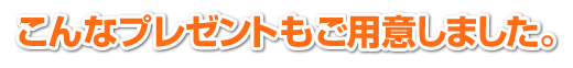 こんなプレゼントもご用意いたしました。