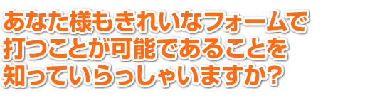 あなた様もきれいなフォームで打つことが可能であることを知っていらっしゃいますか?
