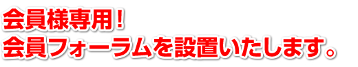 「会員様専用!会員フォーラムを設置いたします。」