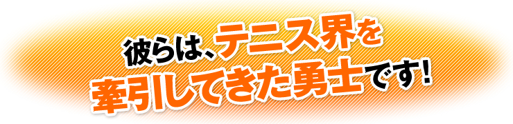 彼らは、テニス界を牽引してきた勇士です！