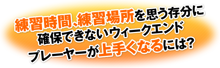 練習時間、練習場所を思う存分に確保できないウィークエンドプレーヤーが上手くなるには？