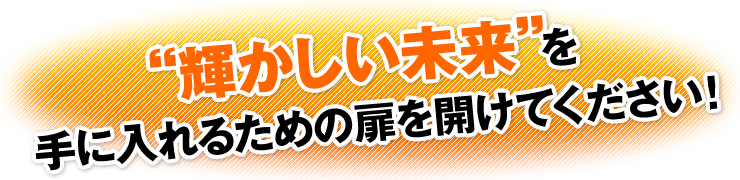 “輝かしい未来”を手に入れるための扉を開けてください！