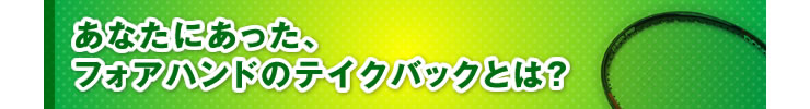 ■「あなたにあった、フォアハンドのテイクバックとは？」