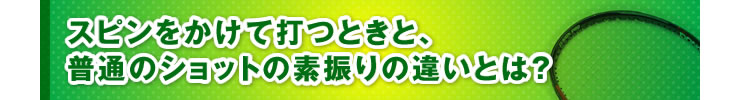 ■「スピンをかけて打つときと、普通のショットの素振りの違いとは？」