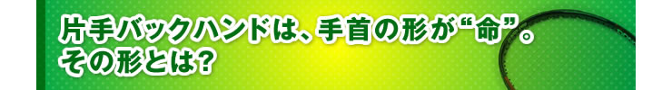■「片手バックハンドは、手首の形が“命”。その形とは？」