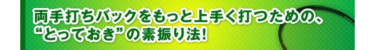 ■「両手打ちバックをもっと上手く打つための、“とっておき”の素振り法！」