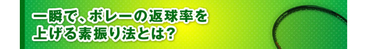 ■「一瞬で、ボレーの返球率を上げる素振り法とは？」