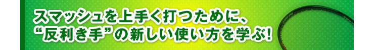 ■「スマッシュを上手く打つために、“反利き手”の新しい使い方を学ぶ！」