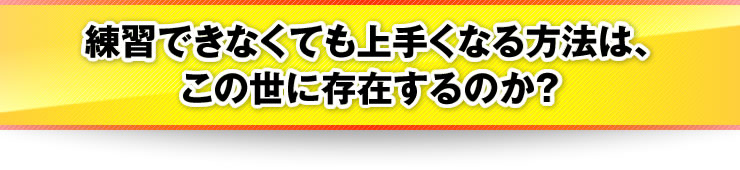 練習できなくても上手くなる方法は、この世に存在するのか？