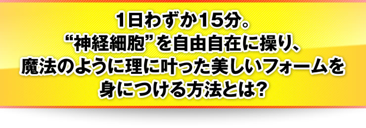 1日わずか15分。“神経細胞”を自由自在に操り、魔法のように理に叶った美しいフォームを身につける方法とは？