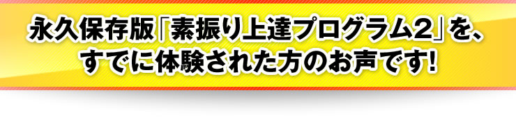 永久保存版：「素振り上達プログラム2」を、すでに体験された方のお声です！