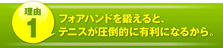 理由１：「フォアハンドを鍛えると、テニスが圧倒的に有利になるから。」