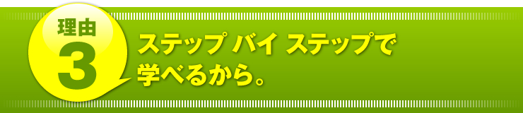 理由３：「ステップバイステップで学べるから。」