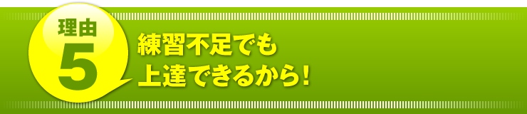 理由５：「練習不足でも上達できるから！」