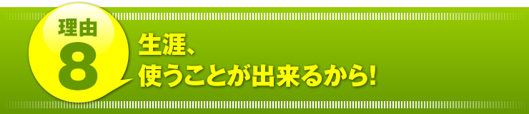 理由８：「生涯、使うことが出来るから！」