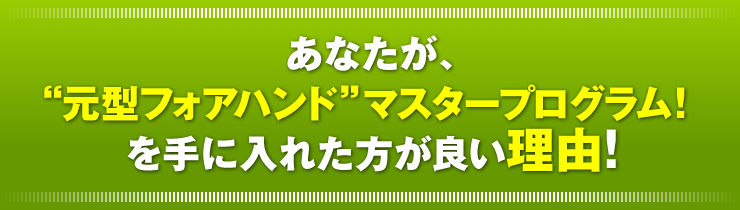 あなたが、「“元型フォアハンド”マスタープログラム！」を手に入れた方が良い理由！