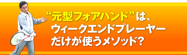 “元型フォアハンド”は、ウィークエンドプレーヤーだけが使うメソッド？