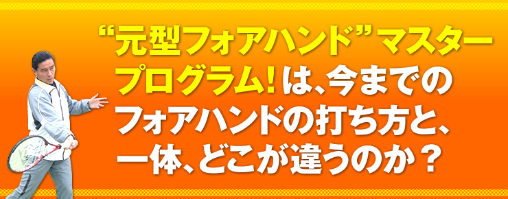 “元型フォアハンド”マスタープログラム！」は、今までのフォアハンドの打ち方と、一体、どこが違うのか？