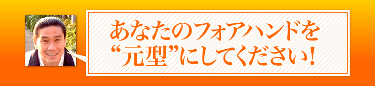 あなたのフォアハンドを“元型”にしてください！