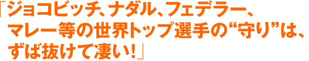 「ジョコビッチ、ナダル、フェデラー、マレー等の世界トップ選手の“守り”は、ずば抜けて凄い！」