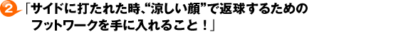 ２・「サイドに打たれた時に、“涼しい顔”　で返球するためのフットワーク術！」