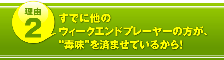 理由２：「すでに他のウィークエンドプレーヤーの方が、“毒味”を済ませているから！」