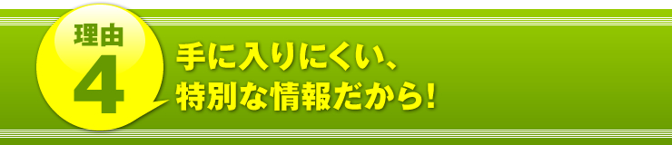 理由４：「手に入りにくい、特別な情報だから！」