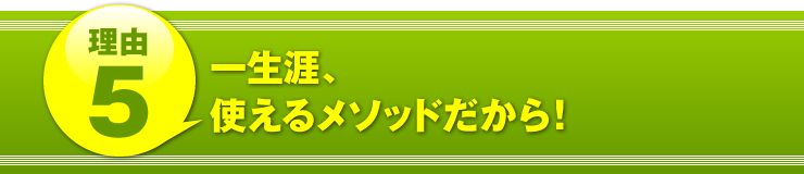 理由５：「一生涯、使えるメソッドだから！」