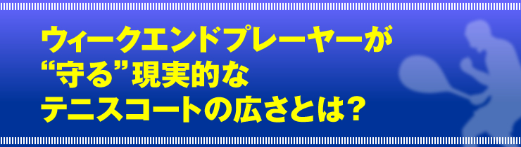 “ウィークエンドプレーヤーが“守る”現実的なテニスコートの広さとは？