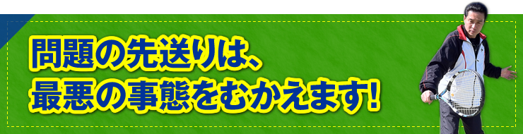 「問題の先送りは、最悪の事態をむかえます！」