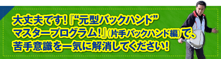 「大丈夫です！『“元型バックハンド”マスタープログラム！』（片手バックハンド編）で、苦手意識を一気に解消してください！」