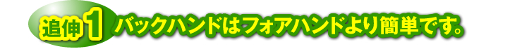 追伸１：「バックハンドはフォアハンドより簡単です。」