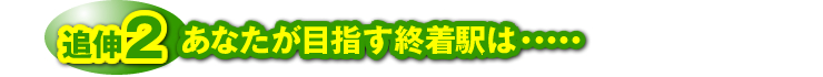 追伸２：「あなたが目指す終着駅は・・・・・」