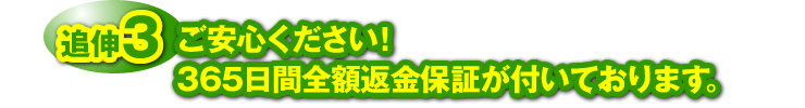 追伸３：「ご安心ください！　365日間全額返金保証が付いております。」