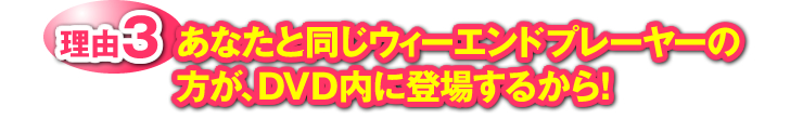 理由3：あなたと同じウィークエンドプレーヤーの方が、DVD内に登場するから！