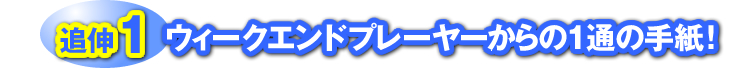 追伸1：「ウィークエンドプレーヤーからの1通の手紙！」