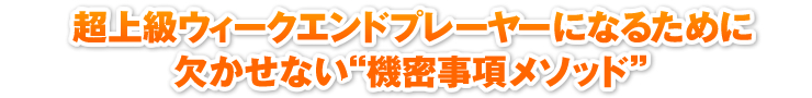 超上級ウィークエンドプレーヤーになるために欠かせない“機密事項メソッド”