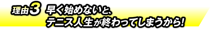 理由3：早く始めないと、テニス人生が終わってしまうから！